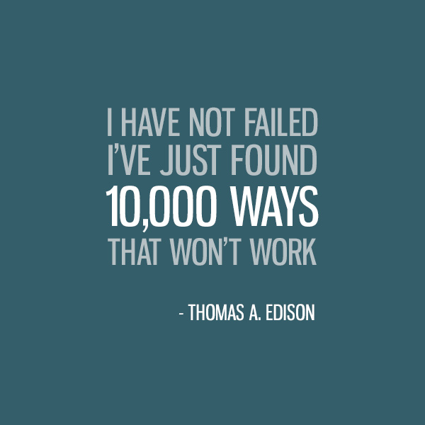 I Have Not Failed. I've Just Found 10,000 Ways That Won't Work. -Thomas A. Edison
